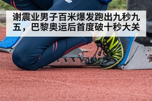 谢震业男子百米爆发跑出九秒九五，巴黎奥运后首度破十秒大关
