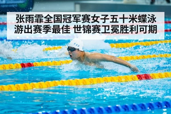 张雨霏全国冠军赛女子五十米蝶泳游出赛季最佳 世锦赛卫冕胜利可期