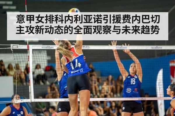 意甲女排科内利亚诺引援费内巴切主攻新动态的全面观察与未来趋势