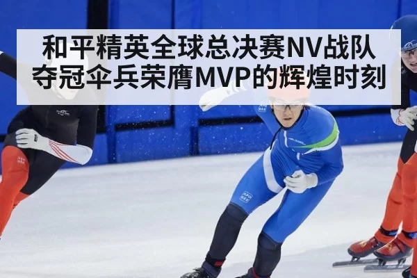 和平精英全球总决赛NV战队夺冠伞兵荣膺MVP的辉煌时刻