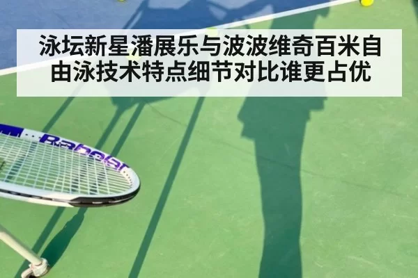 泳坛新星潘展乐与波波维奇百米自由泳技术特点细节对比谁更占优