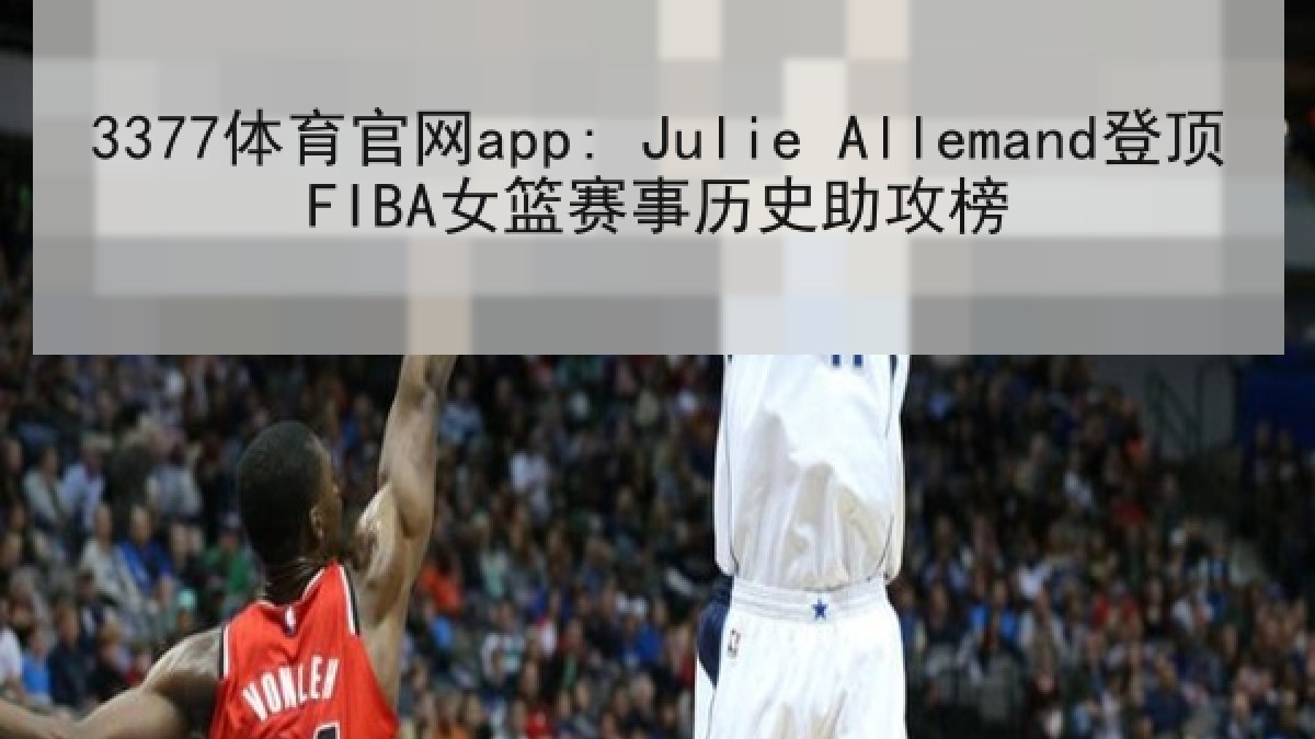 3377体育官网app: Julie Allemand登顶FIBA女篮赛事历史助攻榜 3377体育官网app: Julie Allemand登顶FIBA女篮赛事历史助攻榜
