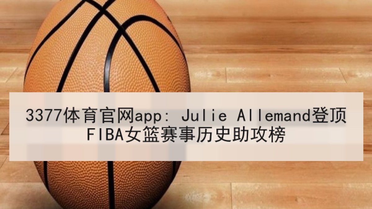 3377体育官网app: Julie Allemand登顶FIBA女篮赛事历史助攻榜