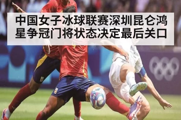 中国女子冰球联赛深圳昆仑鸿星争冠门将状态决定最后关口
